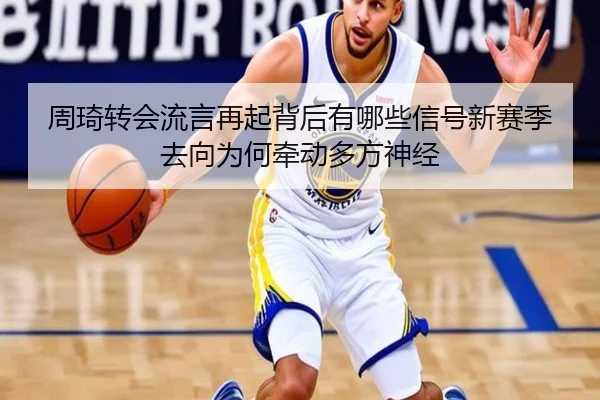 周琦转会流言再起背后有哪些信号新赛季去向为何牵动多方神经
